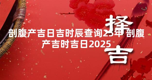 剖腹产吉日吉时辰查询25年 剖腹产吉时吉日2025